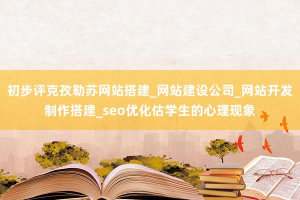 初步评克孜勒苏网站搭建_网站建设公司_网站开发制作搭建_seo优化估学生的心理现象