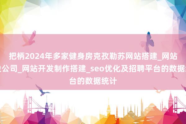 把柄2024年多家健身房克孜勒苏网站搭建_网站建设公司_网站开发制作搭建_seo优化及招聘平台的数据统计