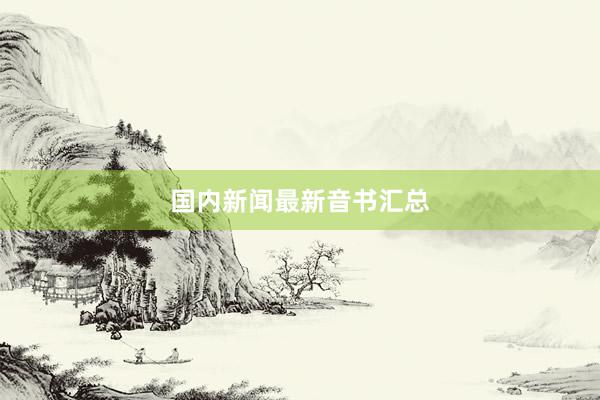 国内新闻最新音书汇总