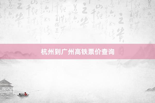 杭州到广州高铁票价查询