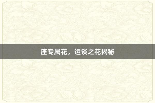 座专属花，运谈之花揭秘