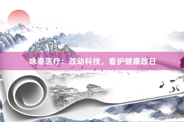 咏泰医疗：改动科技，看护健康改日
