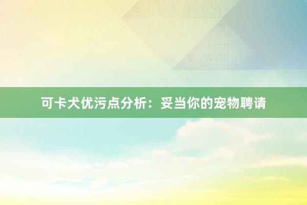 可卡犬优污点分析：妥当你的宠物聘请