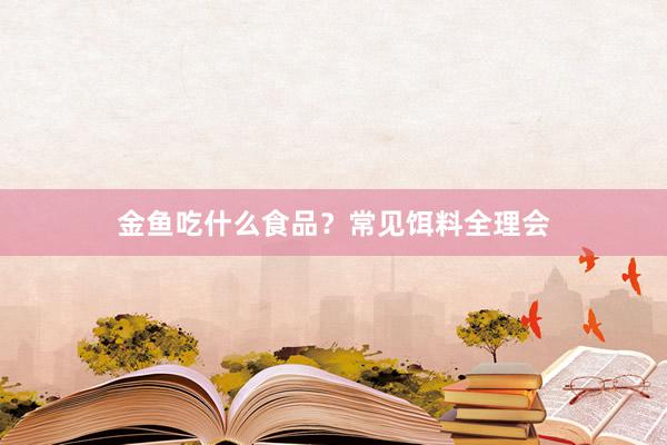 金鱼吃什么食品？常见饵料全理会